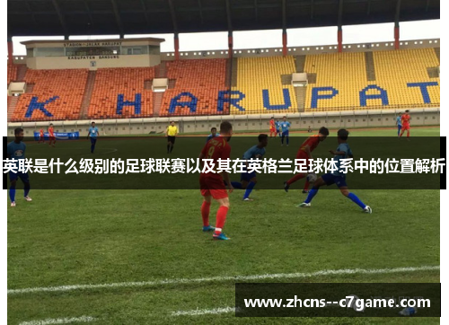 英联是什么级别的足球联赛以及其在英格兰足球体系中的位置解析 英联是什么级别的足球联赛以及其在英格兰足球体系中的位置解析