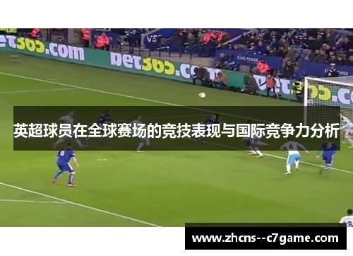 英超球员在全球赛场的竞技表现与国际竞争力分析 英超球员在全球赛场的竞技表现与国际竞争力分析