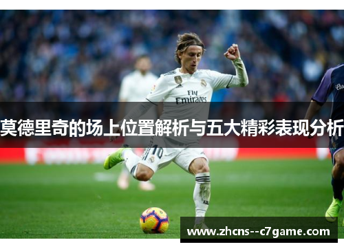 莫德里奇的场上位置解析与五大精彩表现分析 莫德里奇的场上位置解析与五大精彩表现分析