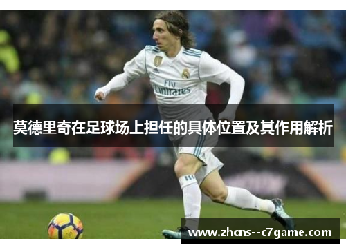 莫德里奇在足球场上担任的具体位置及其作用解析