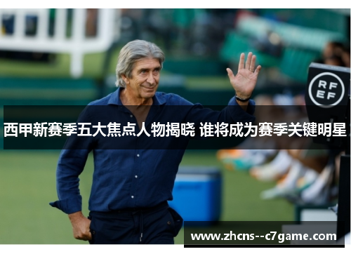西甲新赛季五大焦点人物揭晓 谁将成为赛季关键明星 西甲新赛季五大焦点人物揭晓 谁将成为赛季关键明星