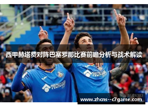 西甲赫塔费对阵巴塞罗那比赛前瞻分析与战术解读 西甲赫塔费对阵巴塞罗那比赛前瞻分析与战术解读