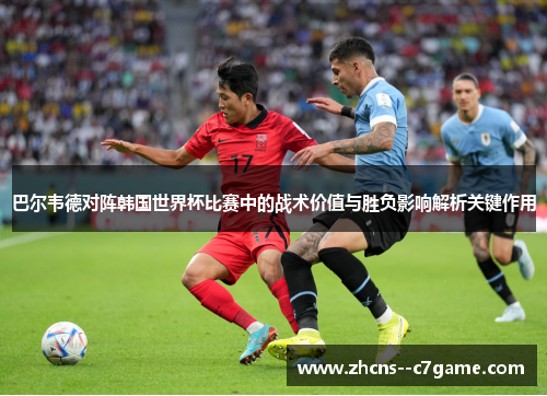 巴尔韦德对阵韩国世界杯比赛中的战术价值与胜负影响解析关键作用 巴尔韦德对阵韩国世界杯比赛中的战术价值与胜负影响解析关键作用