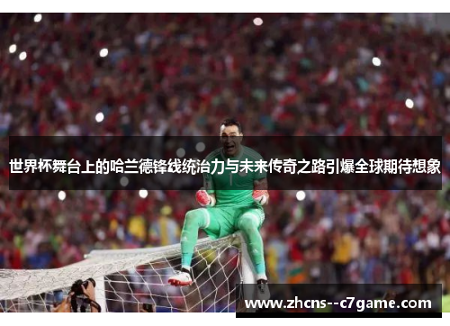 世界杯舞台上的哈兰德锋线统治力与未来传奇之路引爆全球期待想象